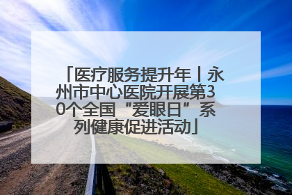 医疗服务提升年丨永州市中心医院开展第30个全国“爱眼日”系列健康促进活动