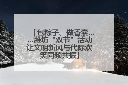 包粽子、做香囊……潍坊“双节”活动让文明新风与代际欢笑同频共振