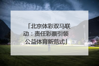 北京体彩双马联动：责任彩票引领公益体育新范式