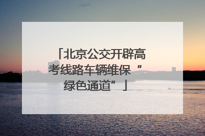 北京公交开辟高考线路车辆维保“绿色通道”