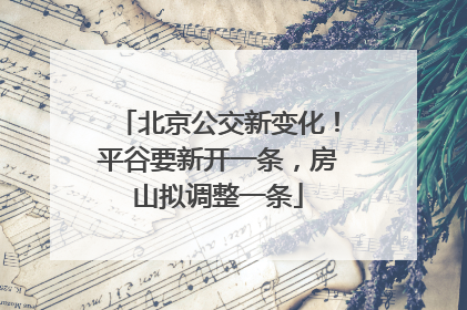 北京公交新变化！平谷要新开一条，房山拟调整一条