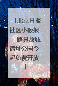 北京日报社区小板报｜路县故城遗址公园今起免费开放