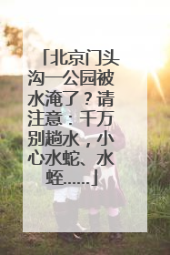 北京门头沟一公园被水淹了？请注意：千万别趟水，小心水蛇、水蛭……