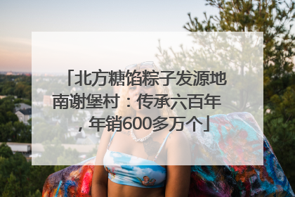 北方糖馅粽子发源地南谢堡村：传承六百年，年销600多万个