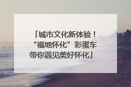 城市文化新体验！“福地怀化”彩蛋车带你遇见美好怀化