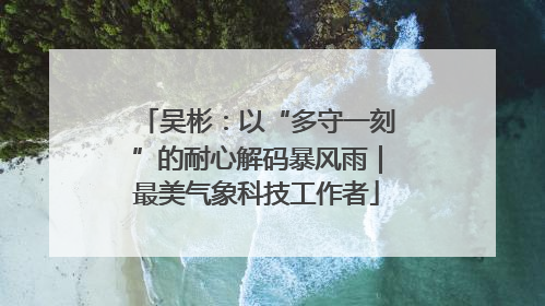 吴彬：以“多守一刻”的耐心解码暴风雨｜最美气象科技工作者