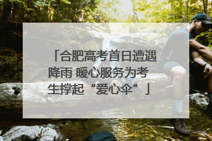 合肥高考首日遭遇降雨 暖心服务为考生撑起“爱心伞”
