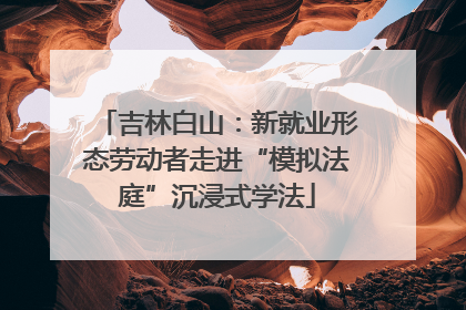 吉林白山：新就业形态劳动者走进“模拟法庭”沉浸式学法