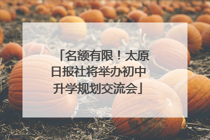 名额有限！太原日报社将举办初中升学规划交流会