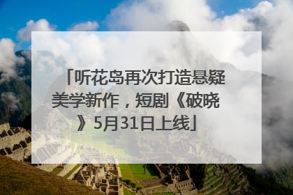 听花岛再次打造悬疑美学新作，短剧《破晓》5月31日上线