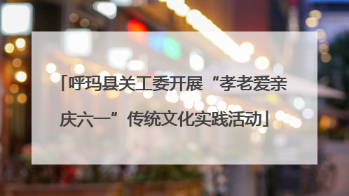 呼玛县关工委开展“孝老爱亲庆六一”传统文化实践活动