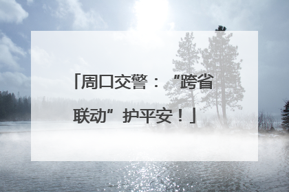 周口交警：“跨省联动”护平安！
