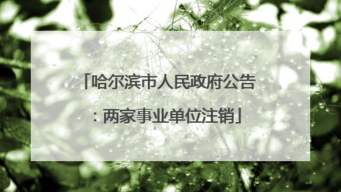 哈尔滨市人民政府公告：两家事业单位注销