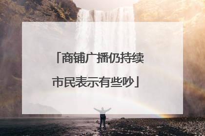 商铺广播仍持续 市民表示有些吵