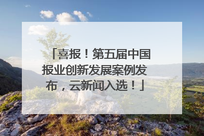 喜报！第五届中国报业创新发展案例发布，云新闻入选！