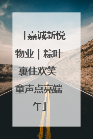 嘉诚新悦物业｜粽叶裹住欢笑 童声点亮端午