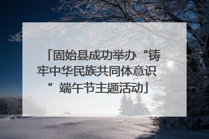 固始县成功举办“铸牢中华民族共同体意识”端午节主题活动