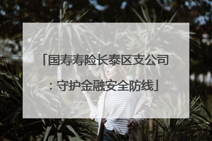 国寿寿险长泰区支公司：守护金融安全防线