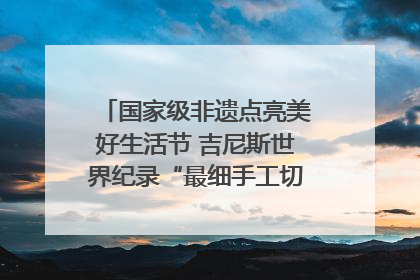 国家级非遗点亮美好生活节 吉尼斯世界纪录“最细手工切面”邀您来品！｜美好生活有“盐”味