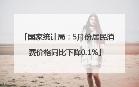 国家统计局：5月份居民消费价格同比下降0.1%
