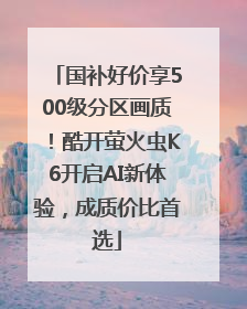 国补好价享500级分区画质！酷开萤火虫K6开启AI新体验，成质价比首选