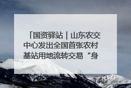 国资驿站｜山东农交中心发出全国首张农村基站用地流转交易“身份证”；“湾区跨境绿运通”上线