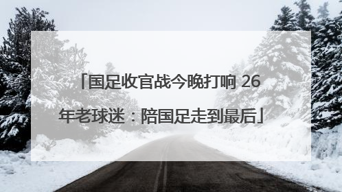 国足收官战今晚打响 26年老球迷：陪国足走到最后