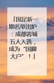 国足新一期名单出炉：成都蓉城五人入选，成为“国脚大户”！