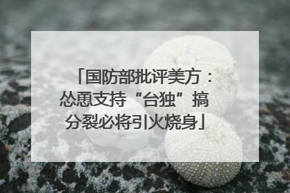 国防部批评美方：怂恿支持“台独”搞分裂必将引火烧身