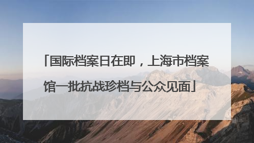 国际档案日在即，上海市档案馆一批抗战珍档与公众见面