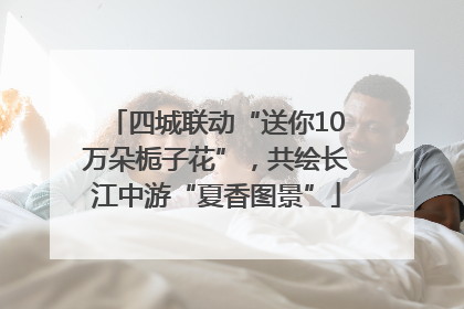 四城联动“送你10万朵栀子花”，共绘长江中游“夏香图景”