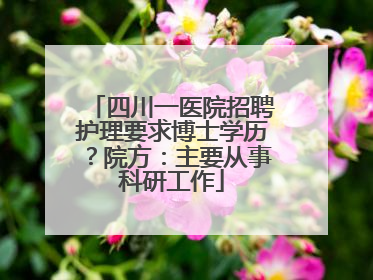 四川一医院招聘护理要求博士学历？院方：主要从事科研工作