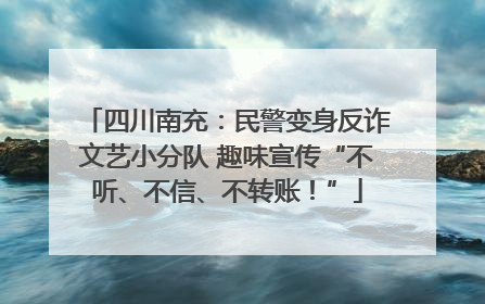 四川南充：民警变身反诈文艺小分队 趣味宣传“不听、不信、不转账！”