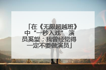 在《无限超越班》中“一秒入戏” 演员奚望：我曾经觉得一定不要做演员