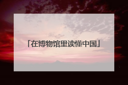 在博物馆里读懂中国