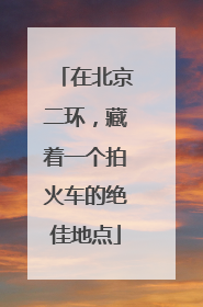 在北京二环，藏着一个拍火车的绝佳地点