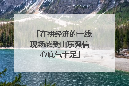 在拼经济的一线现场感受山东强信心底气十足