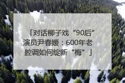 对话柳子戏“90后”演员尹春媛：600年老腔调如何绽新“梅”
