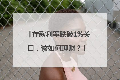 存款利率跌破1%关口，该如何理财？