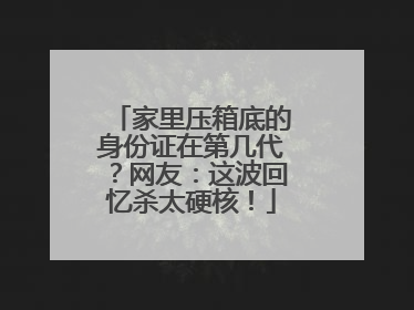 家里压箱底的身份证在第几代？网友：这波回忆杀太硬核！