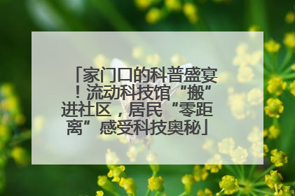 家门口的科普盛宴！流动科技馆“搬”进社区，居民“零距离”感受科技奥秘