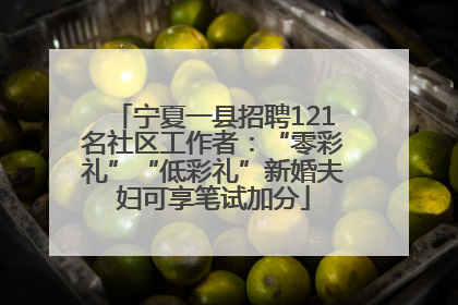宁夏一县招聘121名社区工作者：“零彩礼”“低彩礼”新婚夫妇可享笔试加分