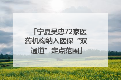 宁夏吴忠72家医药机构纳入医保“双通道”定点范围