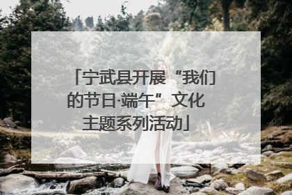 宁武县开展“我们的节日·端午”文化主题系列活动