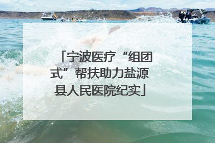 宁波医疗“组团式”帮扶助力盐源县人民医院纪实