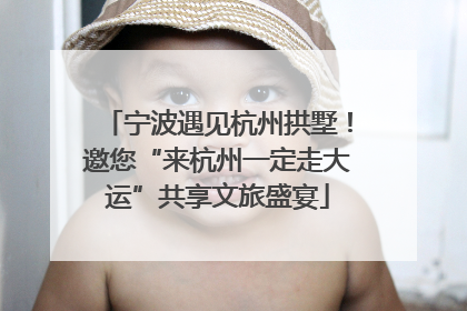 宁波遇见杭州拱墅！邀您“来杭州一定走大运”共享文旅盛宴