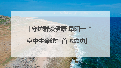 守护群众健康 阜阳一“空中生命线”首飞成功