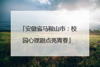 安徽省马鞍山市：校园心理剧点亮青春
