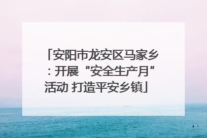 安阳市龙安区马家乡：开展“安全生产月”活动 打造平安乡镇