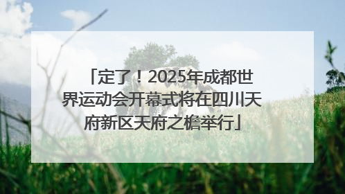 定了！2025年成都世界运动会开幕式将在四川天府新区天府之檐举行